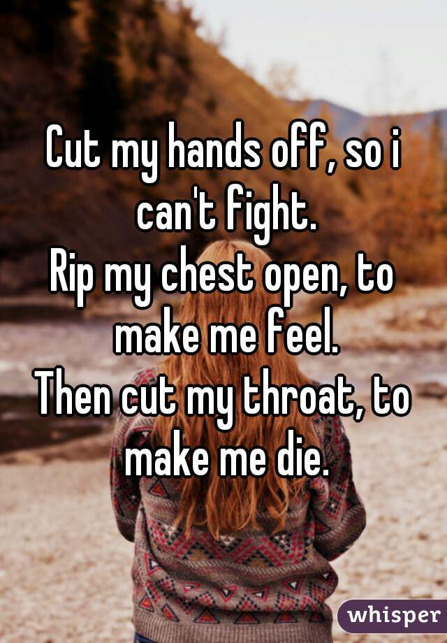 Cut my hands off, so i can't fight.
Rip my chest open, to make me feel.
Then cut my throat, to make me die.