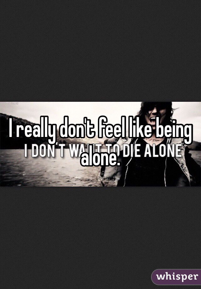 I really don't feel like being alone. 