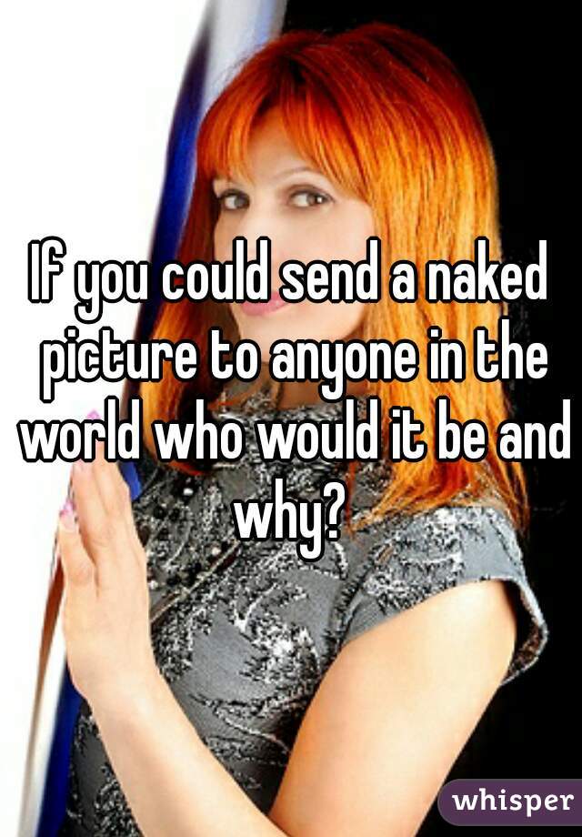 If you could send a naked picture to anyone in the world who would it be and why? 