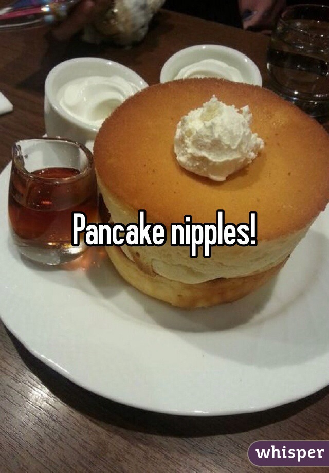 Pancake nipples! 