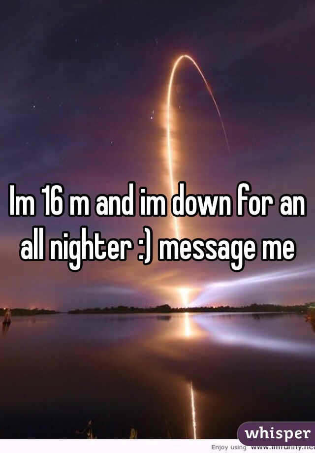 Im 16 m and im down for an all nighter :) message me