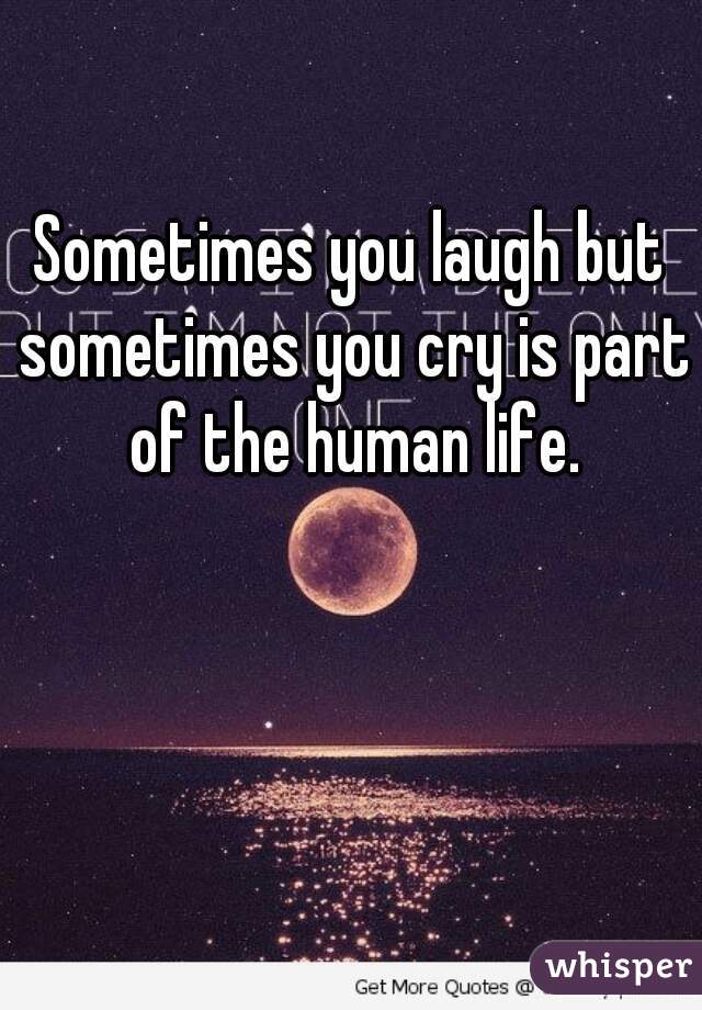 Sometimes you laugh but sometimes you cry is part of the human life.