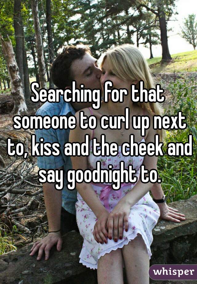 Searching for that someone to curl up next to, kiss and the cheek and say goodnight to.