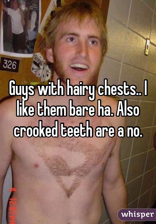 Guys with hairy chests.. I like them bare ha. Also crooked teeth are a no. 