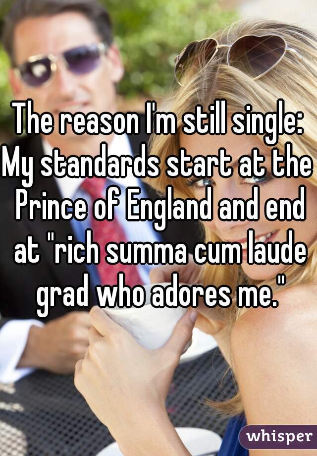 The reason I'm still single:
My standards start at the Prince of England and end at "rich summa cum laude grad who adores me."
