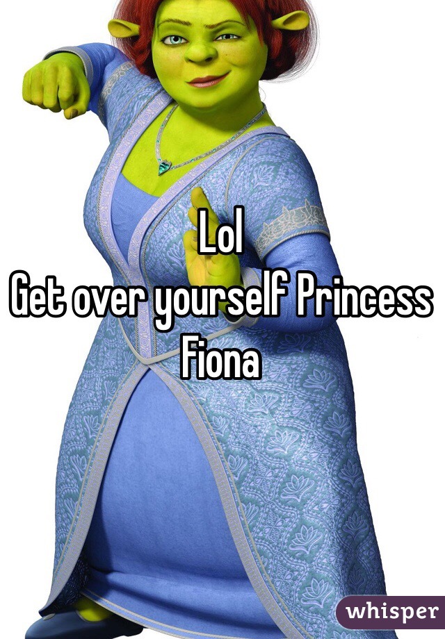 Lol
Get over yourself Princess Fiona 