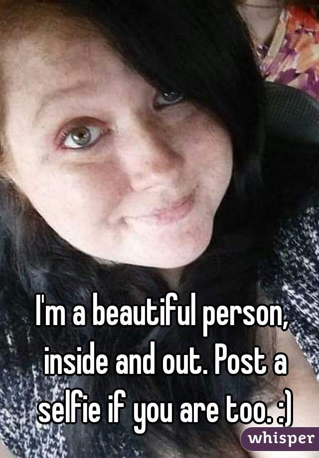 I'm a beautiful person, inside and out. Post a selfie if you are too. :)