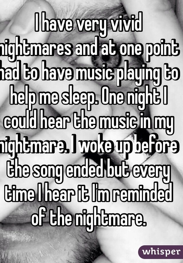 I have very vivid nightmares and at one point had to have music playing to help me sleep. One night I could hear the music in my nightmare. I woke up before the song ended but every time I hear it I'm reminded of the nightmare. 