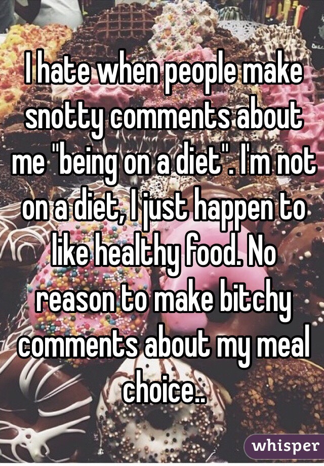 I hate when people make snotty comments about me "being on a diet". I'm not on a diet, I just happen to like healthy food. No reason to make bitchy comments about my meal choice..