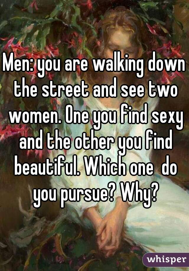 Men: you are walking down the street and see two women. One you find sexy and the other you find beautiful. Which one  do you pursue? Why?