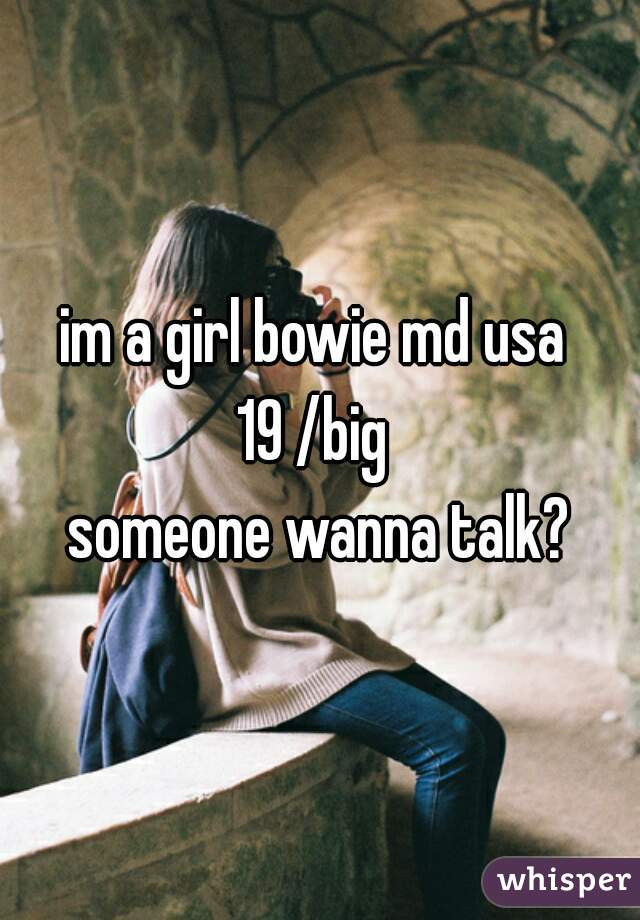 im a girl bowie md usa 
19 /big 
someone wanna talk?