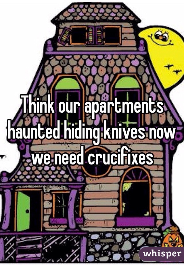 Think our apartments haunted hiding knives now we need crucifixes 