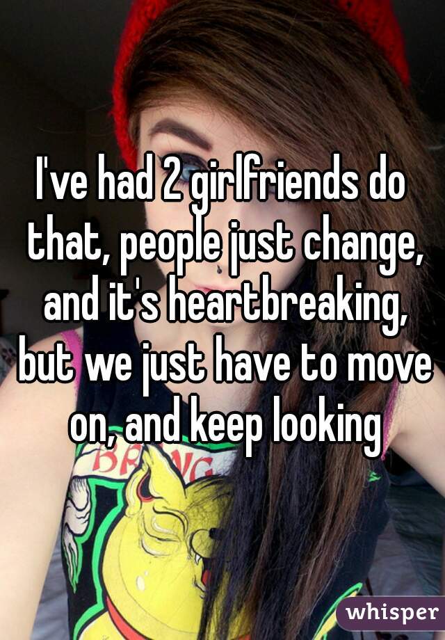 I've had 2 girlfriends do that, people just change, and it's heartbreaking, but we just have to move on, and keep looking