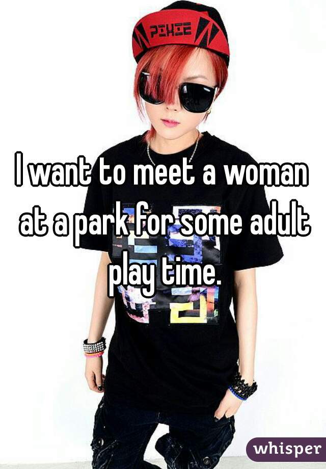 I want to meet a woman at a park for some adult play time.