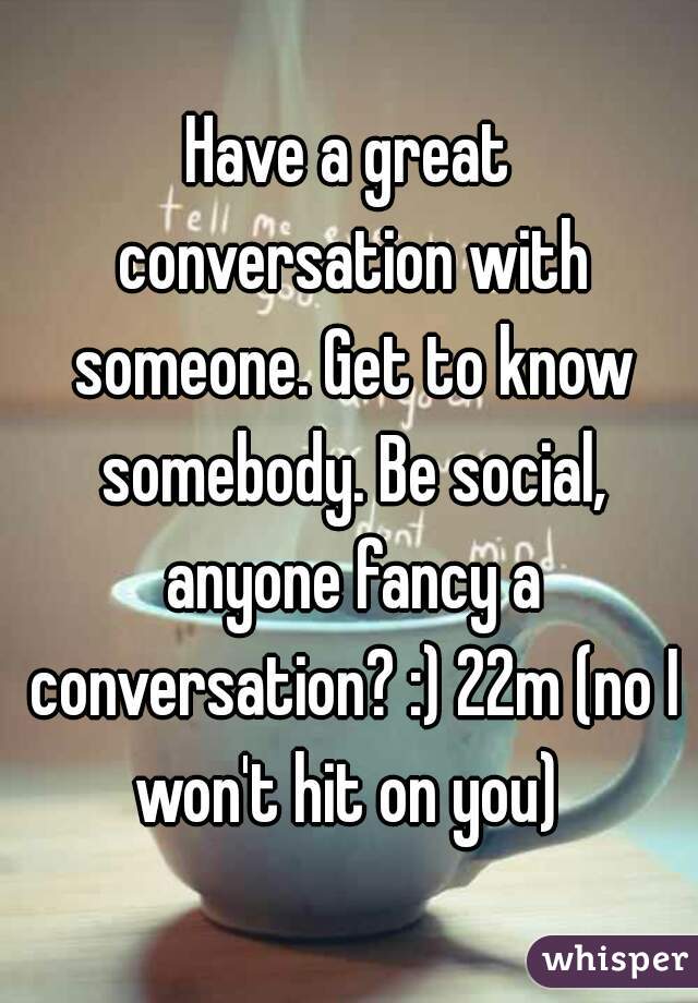 Have a great conversation with someone. Get to know somebody. Be social, anyone fancy a conversation? :) 22m (no I won't hit on you) 