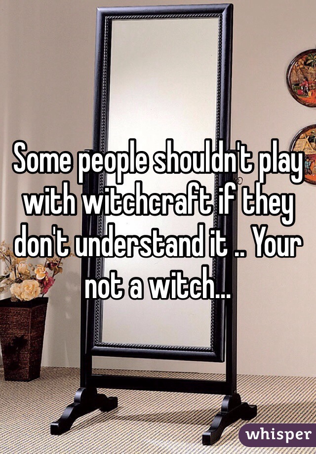 Some people shouldn't play with witchcraft if they don't understand it .. Your not a witch... 