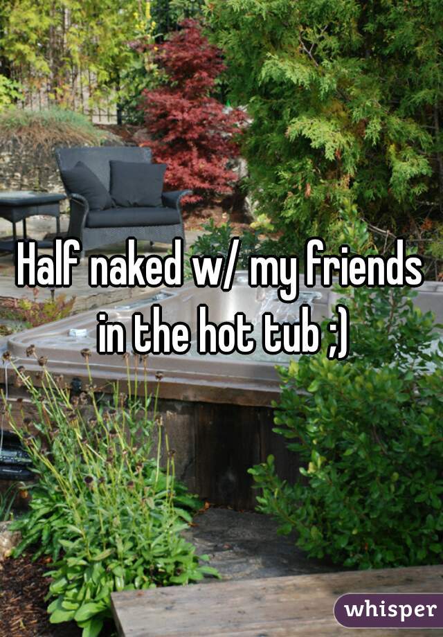 Half naked w/ my friends in the hot tub ;)