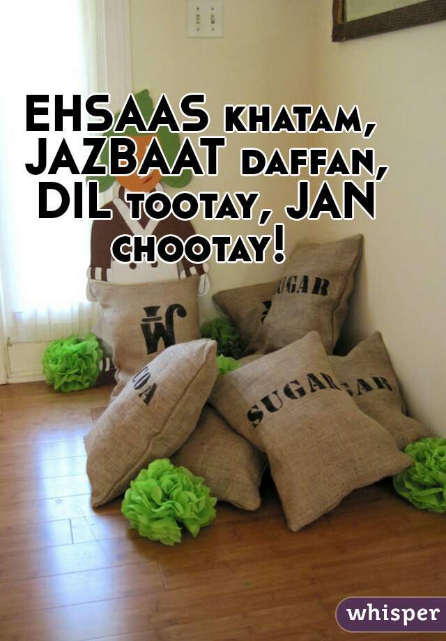 EHSAAS khatam, JAZBAAT daffan, DIL tootay, JAN chootay! 