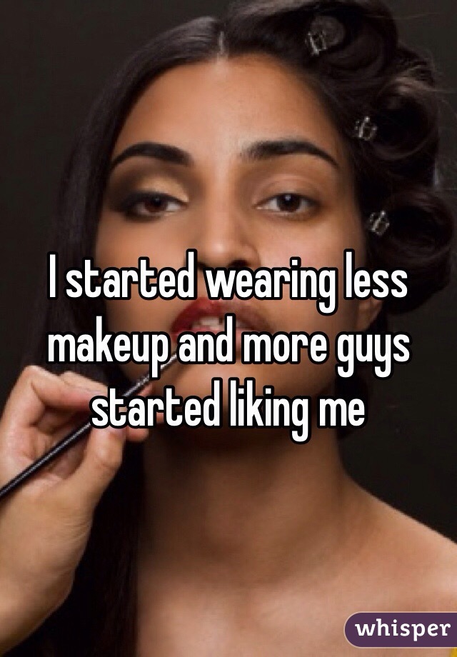 I started wearing less makeup and more guys started liking me 
