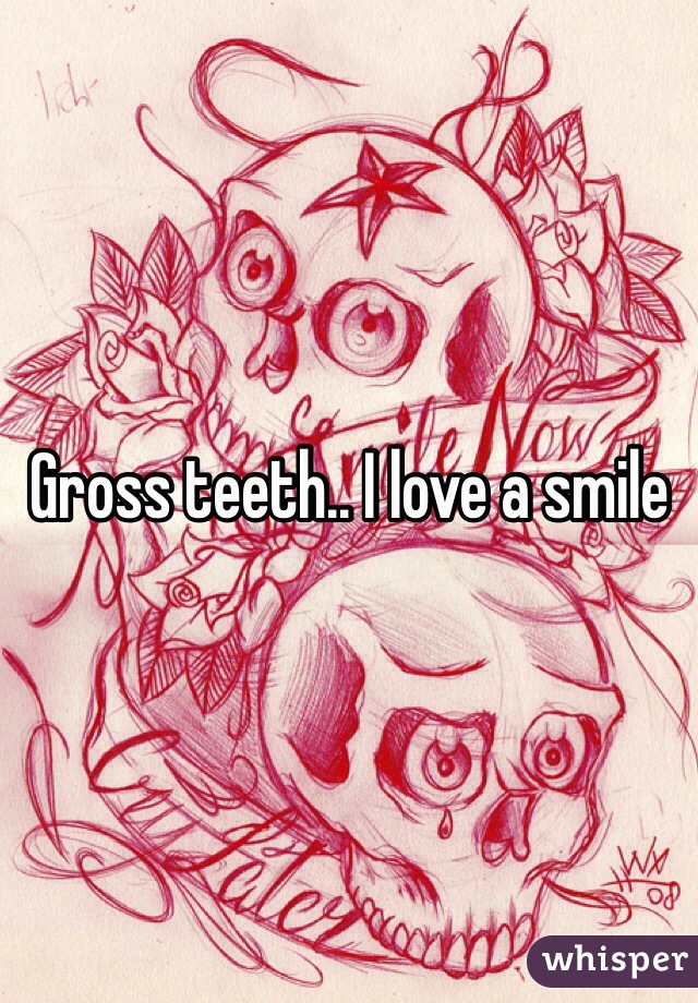 Gross teeth.. I love a smile 