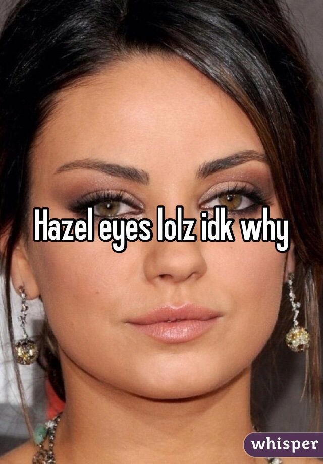 Hazel eyes lolz idk why