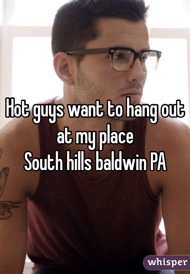 Hot guys want to hang out at my place 
South hills baldwin PA