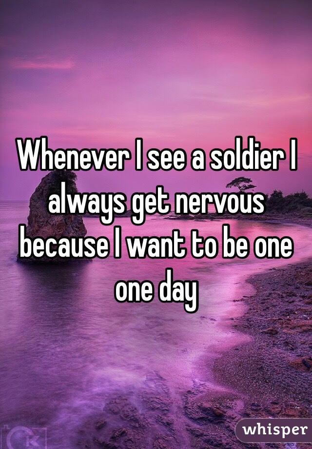Whenever I see a soldier I always get nervous because I want to be one one day