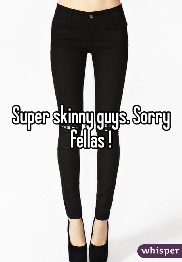Super skinny guys. Sorry fellas ! 