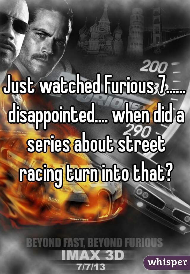 Just watched Furious 7...... disappointed.... when did a series about street racing turn into that?