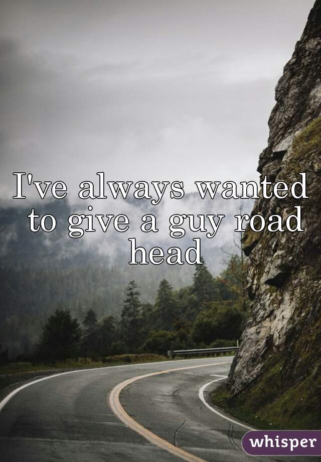 I've always wanted to give a guy road head