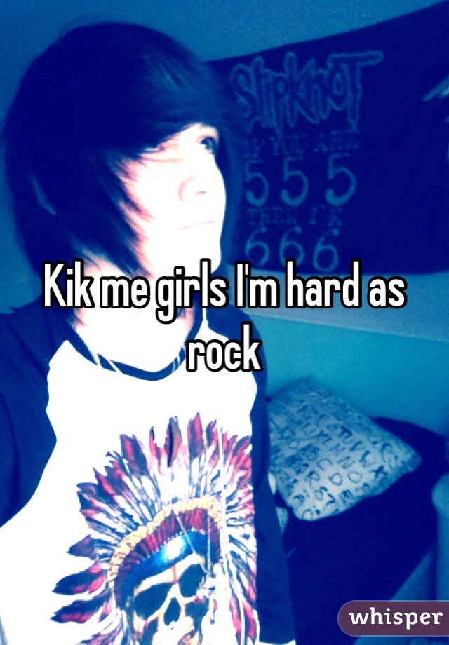 Kik me girls I'm hard as rock
