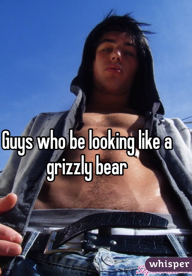 Guys who be looking like a grizzly bear 