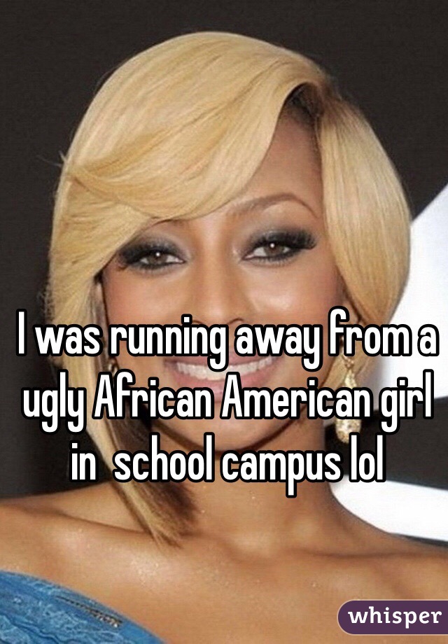 I was running away from a ugly African American girl in  school campus lol
