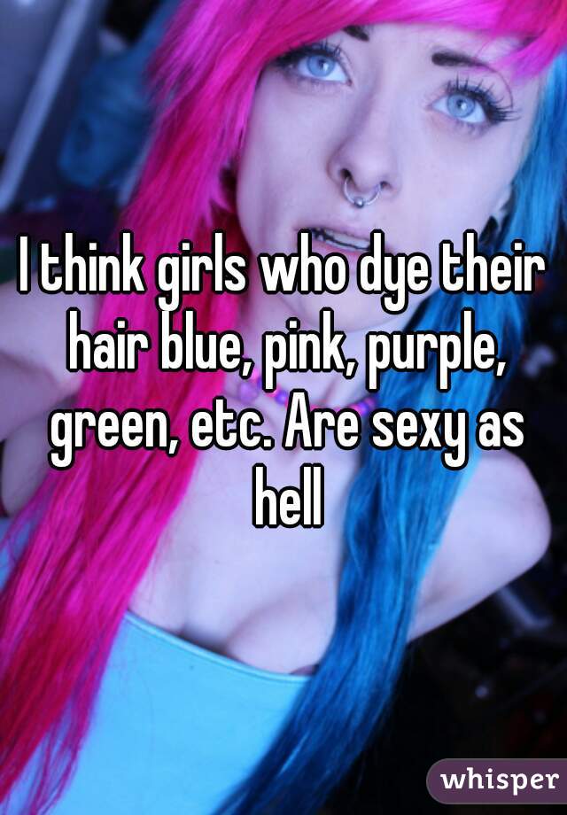 I think girls who dye their hair blue, pink, purple, green, etc. Are sexy as hell