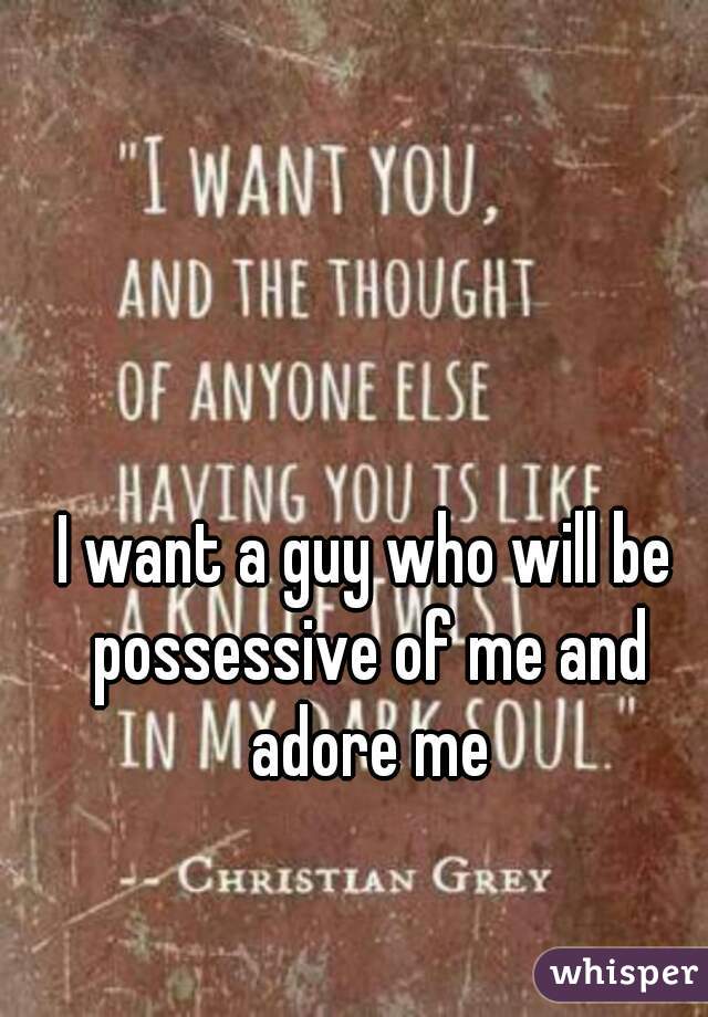 I want a guy who will be possessive of me and adore me