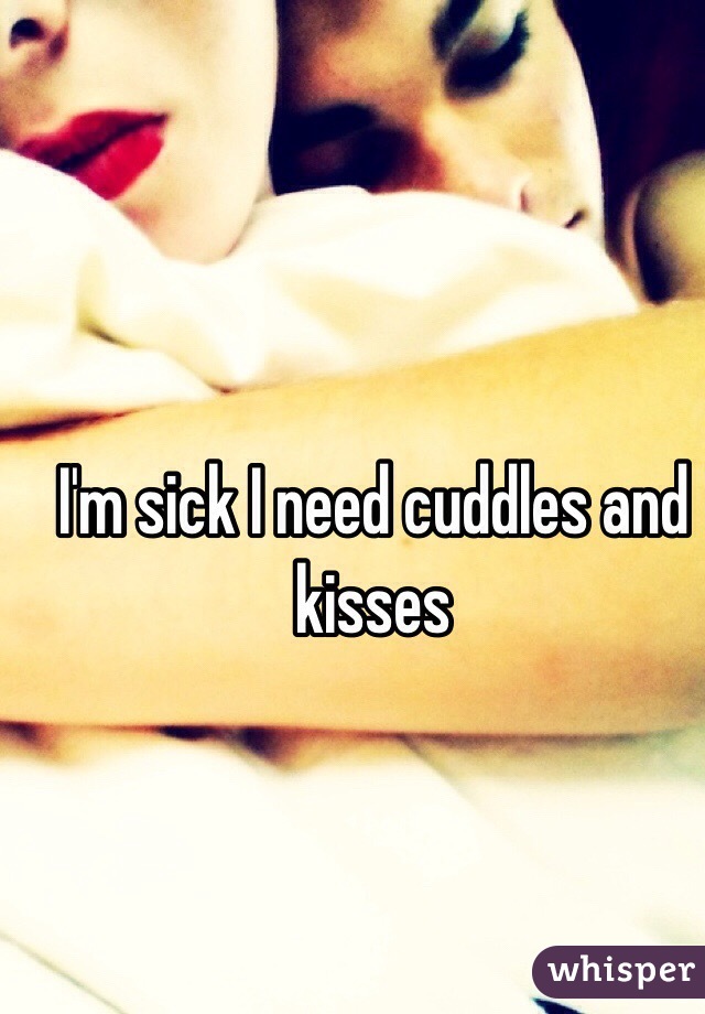 I'm sick I need cuddles and kisses 