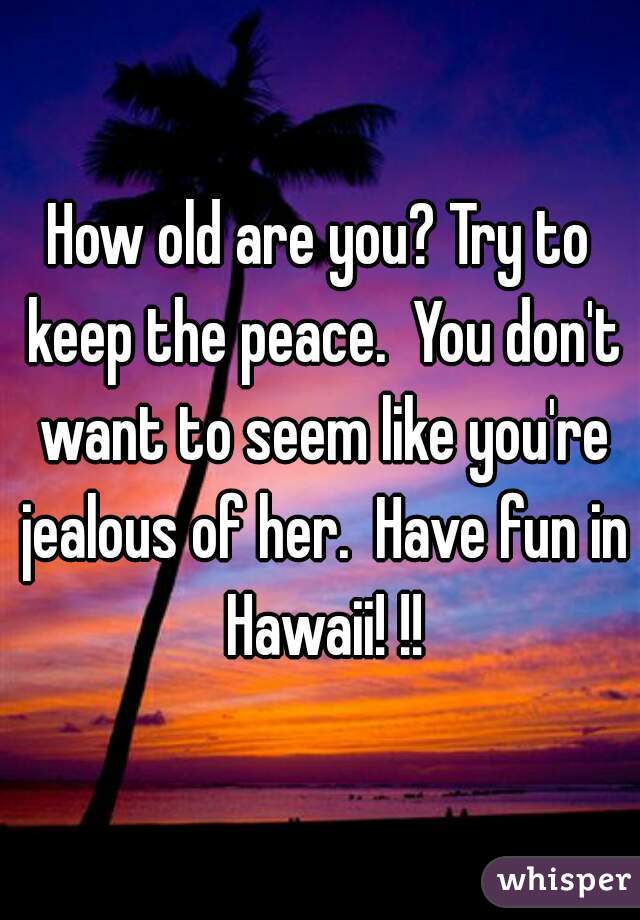 How old are you? Try to keep the peace.  You don't want to seem like you're jealous of her.  Have fun in Hawaii! !!