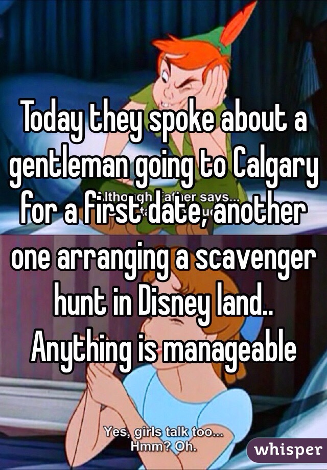 Today they spoke about a gentleman going to Calgary for a first date, another one arranging a scavenger hunt in Disney land..  Anything is manageable  