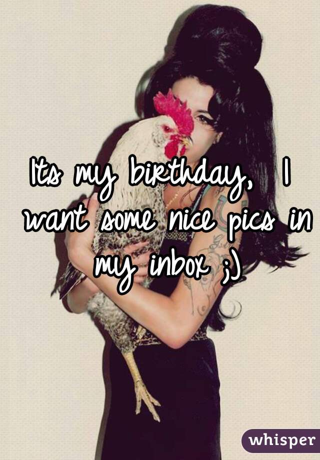 Its my birthday,  I want some nice pics in my inbox ;)
