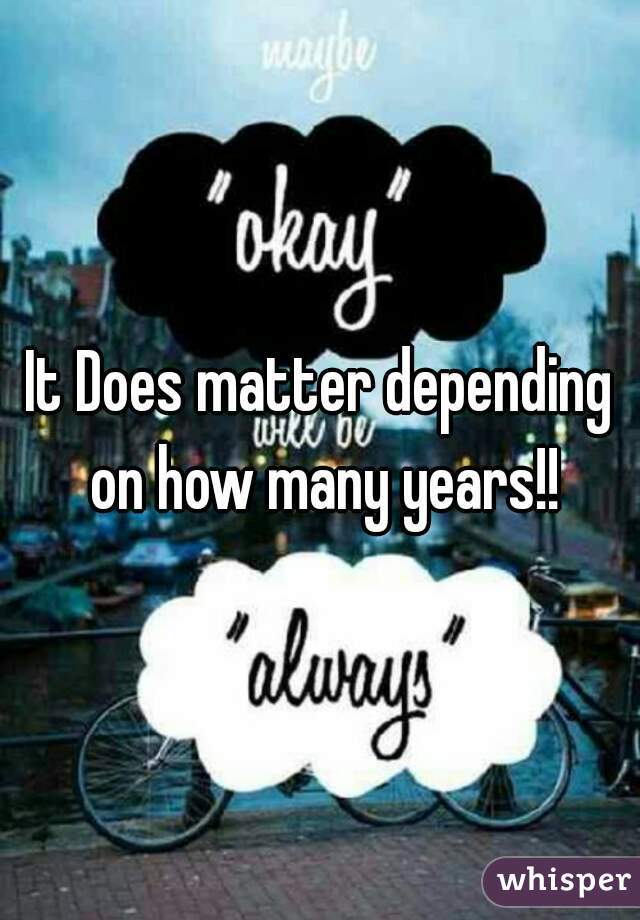 It Does matter depending on how many years!!