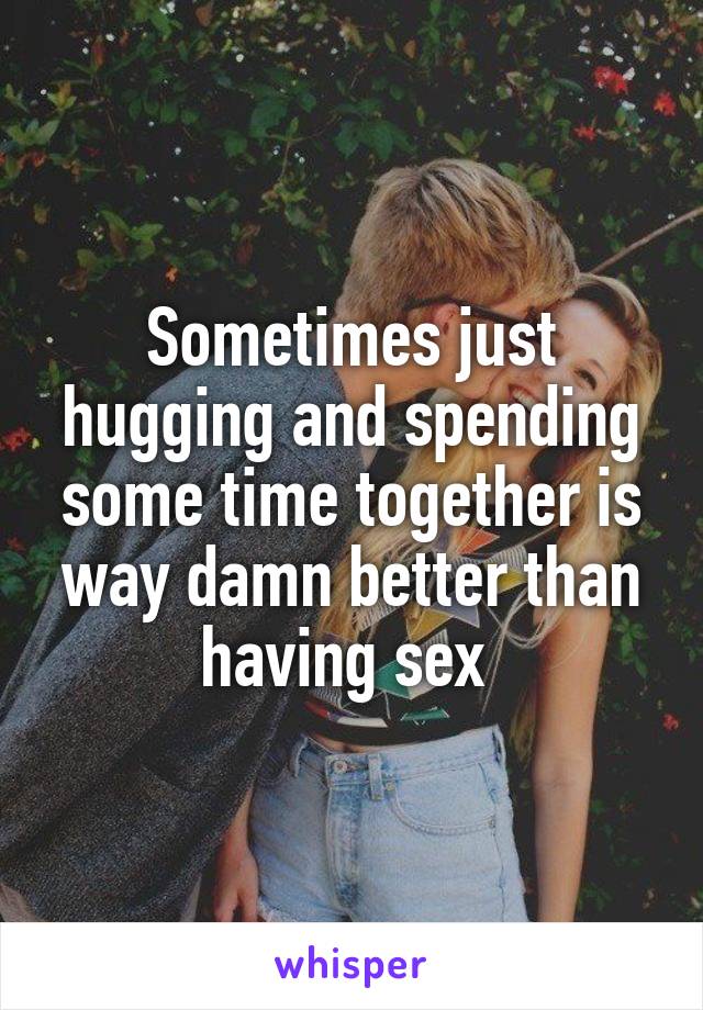 Sometimes just hugging and spending some time together is way damn better than having sex 