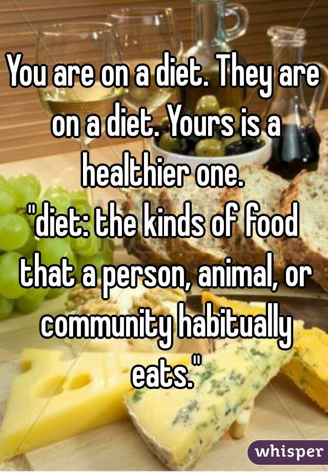 You are on a diet. They are on a diet. Yours is a healthier one. 
"diet: the kinds of food that a person, animal, or community habitually eats."