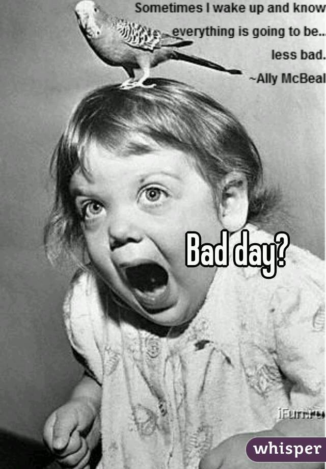 Bad day?