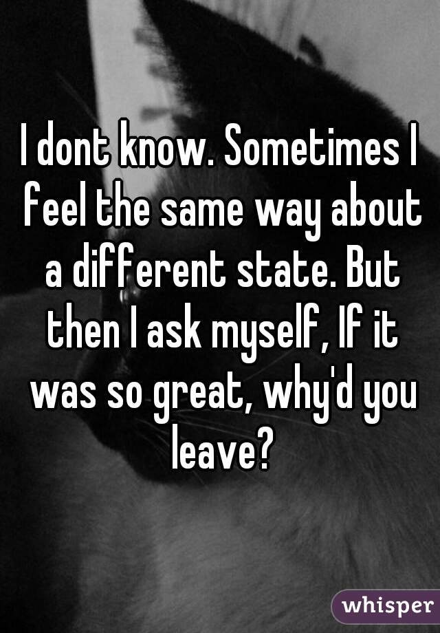 I dont know. Sometimes I feel the same way about a different state. But then I ask myself, If it was so great, why'd you leave?