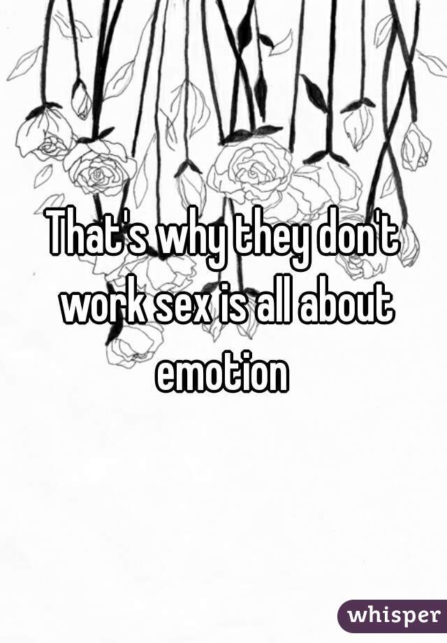 That's why they don't work sex is all about emotion 