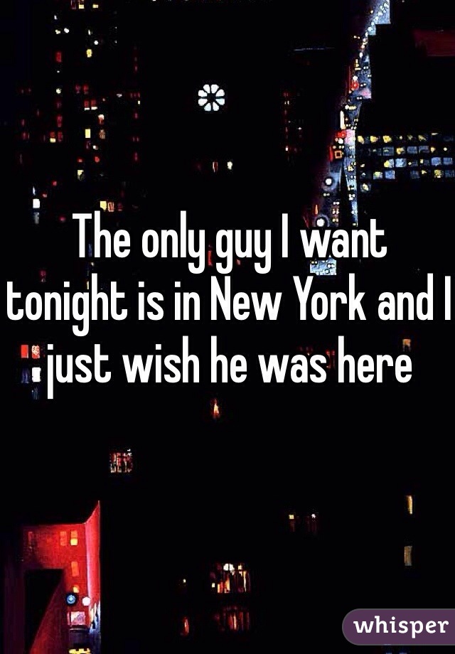 The only guy I want tonight is in New York and I just wish he was here