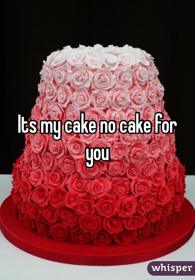 Its my cake no cake for you