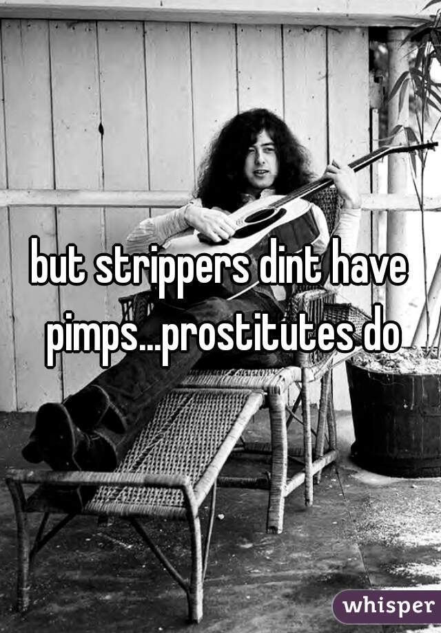 but strippers dint have pimps...prostitutes do
