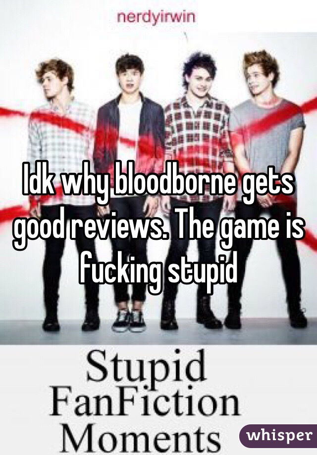 Idk why bloodborne gets good reviews. The game is fucking stupid
