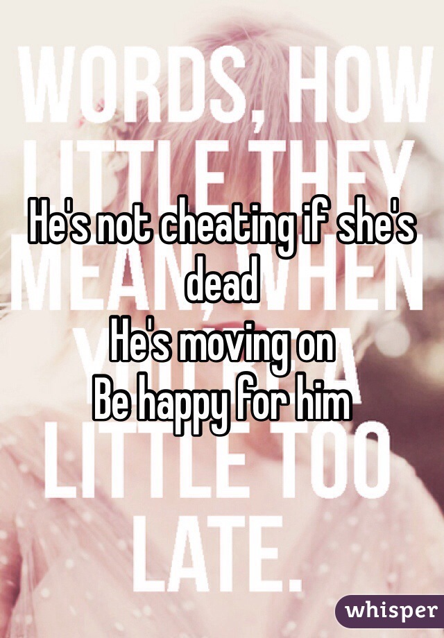 He's not cheating if she's dead
He's moving on
Be happy for him